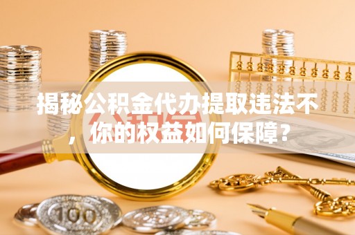 西丰揭秘公积金代办提取违法不，你的权益如何保障？